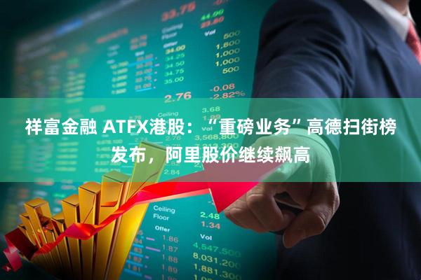 祥富金融 ATFX港股：“重磅业务”高德扫街榜发布，阿里股价继续飙高