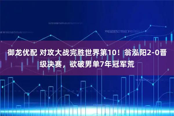 御龙优配 对攻大战完胜世界第10！翁泓阳2-0晋级决赛，欲破男单7年冠军荒