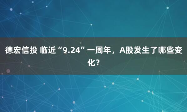 德宏信投 临近“9.24”一周年，A股发生了哪些变化？
