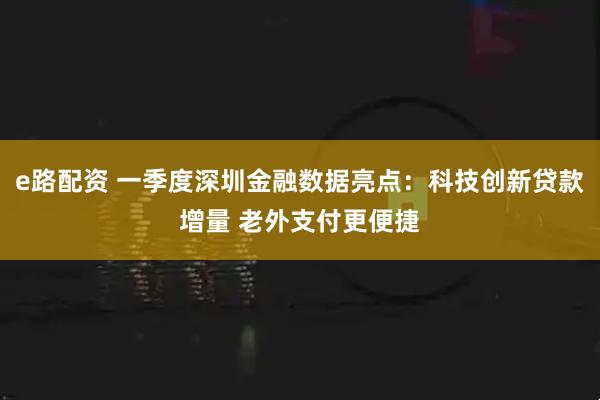 e路配资 一季度深圳金融数据亮点：科技创新贷款增量 老外支付更便捷