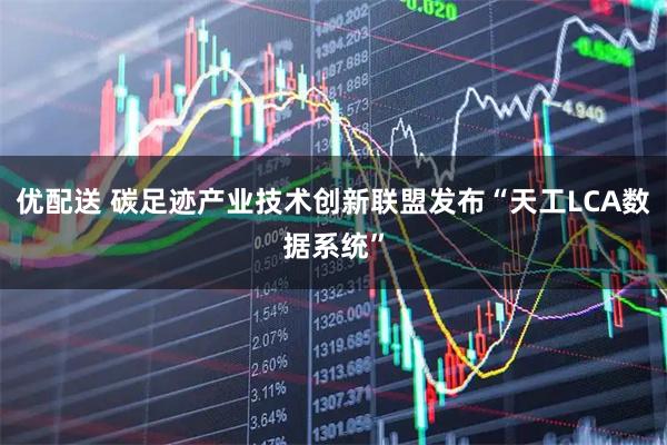 优配送 碳足迹产业技术创新联盟发布“天工LCA数据系统”