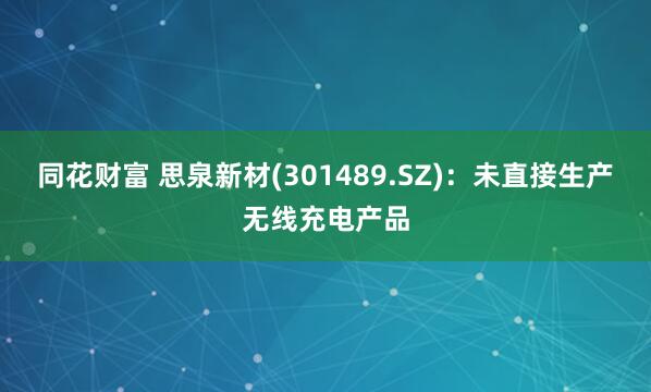 同花财富 思泉新材(301489.SZ)：未直接生产无线充电产品