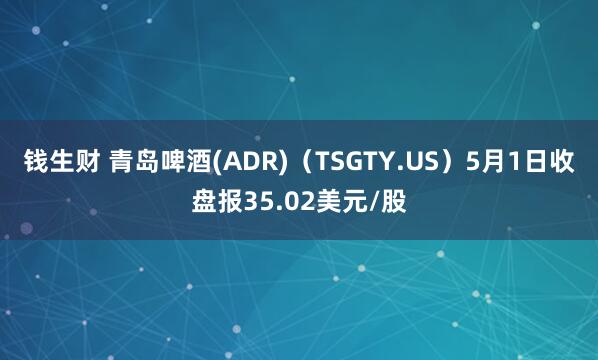 钱生财 青岛啤酒(ADR)（TSGTY.US）5月1日收盘报35.02美元/股