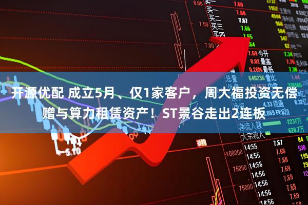 开源优配 成立5月、仅1家客户，周大福投资无偿赠与算力租赁资产！ST景谷走出2连板