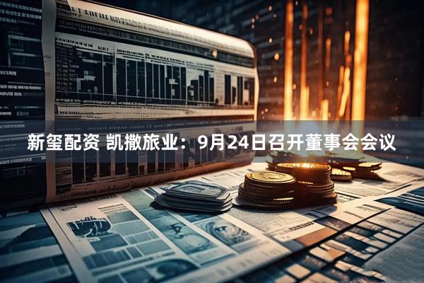 新玺配资 凯撒旅业：9月24日召开董事会会议