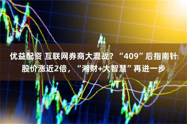 优益配资 互联网券商大混战？“409”后指南针股价涨近2倍，“湘财+大智慧”再进一步
