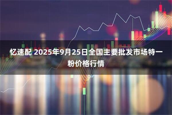 忆速配 2025年9月25日全国主要批发市场特一粉价格行情