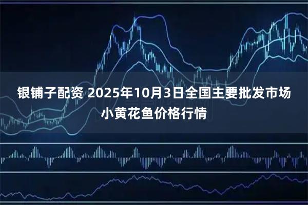 银铺子配资 2025年10月3日全国主要批发市场小黄花鱼价格行情
