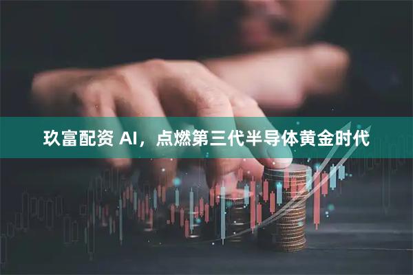 玖富配资 AI，点燃第三代半导体黄金时代