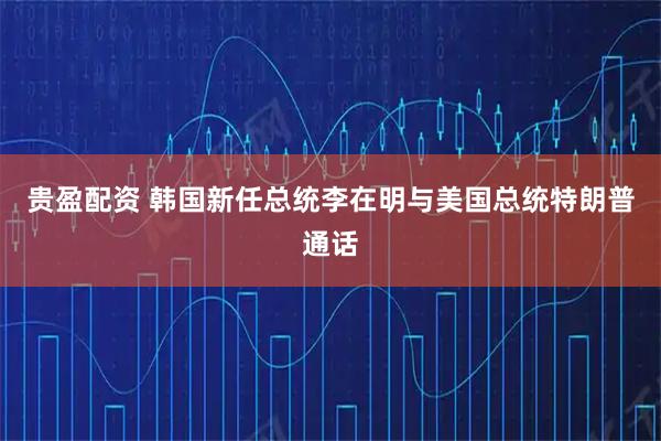 贵盈配资 韩国新任总统李在明与美国总统特朗普通话