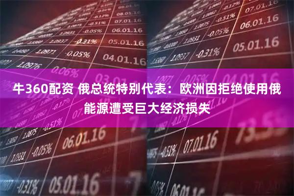 牛360配资 俄总统特别代表：欧洲因拒绝使用俄能源遭受巨大经济损失