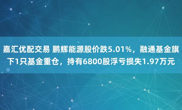 嘉汇优配交易 鹏辉能源股价跌5.01%，融通基金旗下1只基金重仓，持有6800股浮亏损失1.97万元