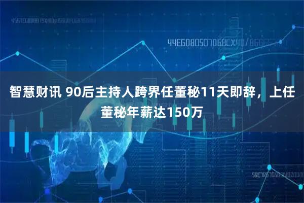 智慧财讯 90后主持人跨界任董秘11天即辞，上任董秘年薪达150万