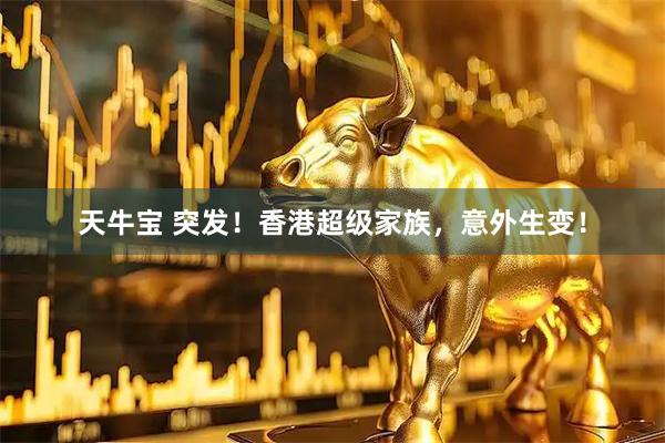 天牛宝 突发！香港超级家族，意外生变！