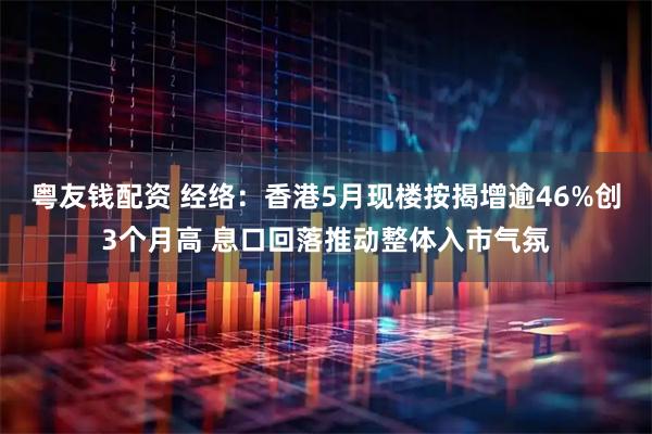 粤友钱配资 经络：香港5月现楼按揭增逾46%创3个月高 息口回落推动整体入市气氛