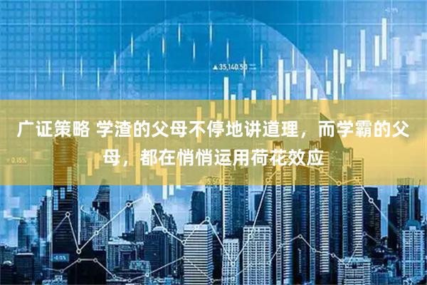 广证策略 学渣的父母不停地讲道理，而学霸的父母，都在悄悄运用荷花效应