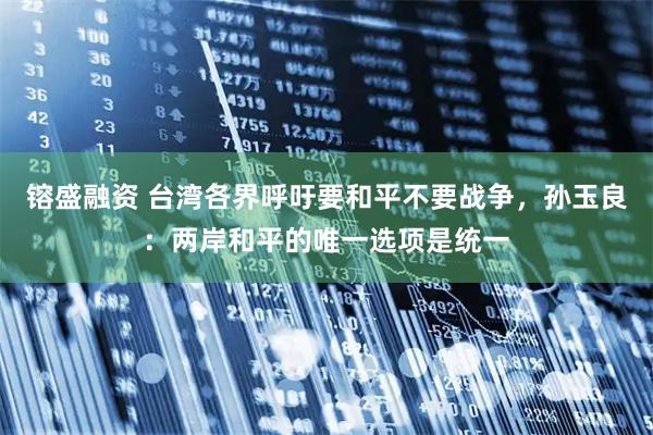 镕盛融资 台湾各界呼吁要和平不要战争，孙玉良：两岸和平的唯一选项是统一