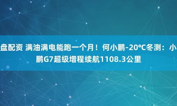 盘配资 满油满电能跑一个月！何小鹏-20℃冬测：小鹏G7超级增程续航1108.3公里