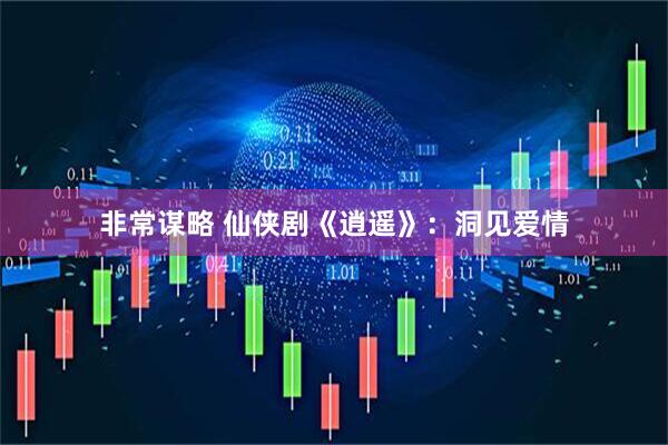非常谋略 仙侠剧《逍遥》：洞见爱情