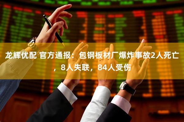 龙辉优配 官方通报：包钢板材厂爆炸事故2人死亡，8人失联，84人受伤