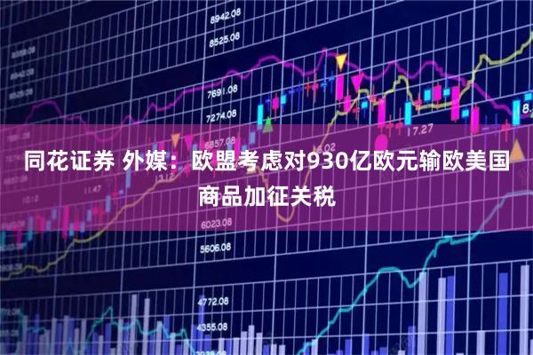同花证券 外媒：欧盟考虑对930亿欧元输欧美国商品加征关税