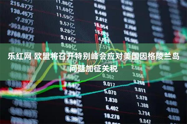 乐红网 欧盟将召开特别峰会应对美国因格陵兰岛问题加征关税
