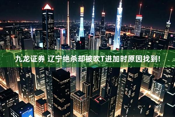 九龙证券 辽宁绝杀却被吹T进加时原因找到!