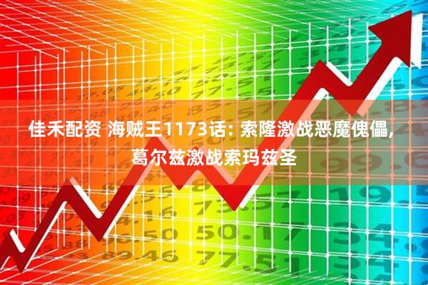 佳禾配资 海贼王1173话: 索隆激战恶魔傀儡, 葛尔兹激战索玛兹圣