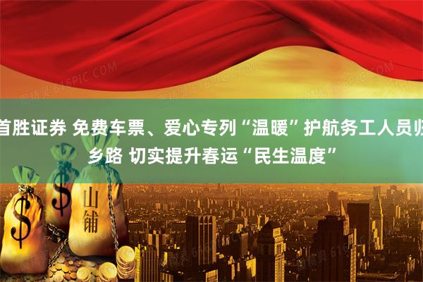 首胜证券 免费车票、爱心专列“温暖”护航务工人员归乡路 切实提升春运“民生温度”