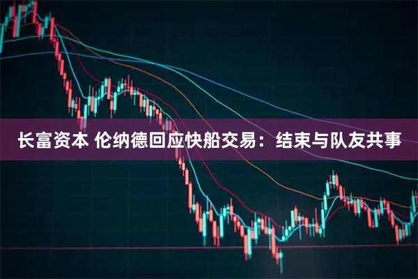 长富资本 伦纳德回应快船交易：结束与队友共事