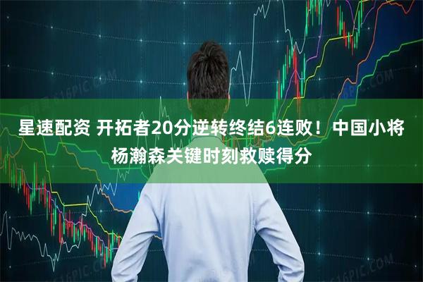 星速配资 开拓者20分逆转终结6连败！中国小将杨瀚森关键时刻救赎得分