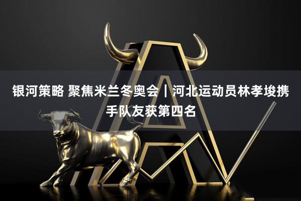 银河策略 聚焦米兰冬奥会｜河北运动员林孝埈携手队友获第四名