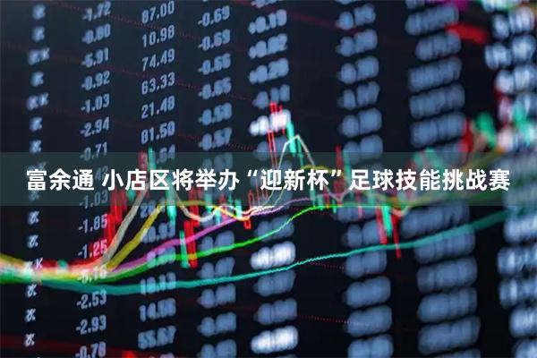富余通 小店区将举办“迎新杯”足球技能挑战赛