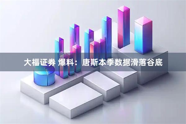 大福证券 爆料：唐斯本季数据滑落谷底