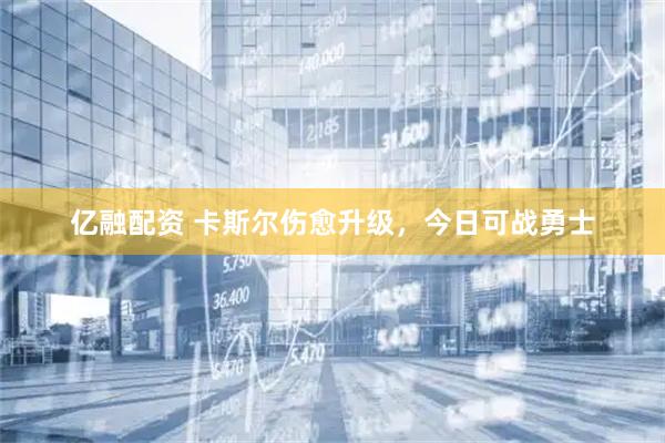 亿融配资 卡斯尔伤愈升级，今日可战勇士