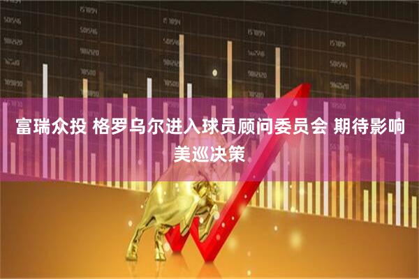 富瑞众投 格罗乌尔进入球员顾问委员会 期待影响美巡决策