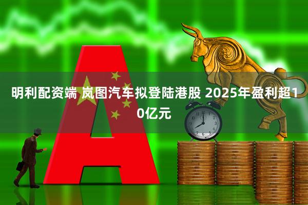 明利配资端 岚图汽车拟登陆港股 2025年盈利超10亿元