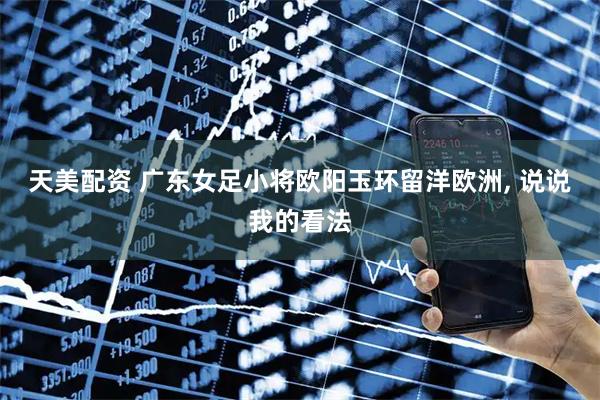 天美配资 广东女足小将欧阳玉环留洋欧洲, 说说我的看法
