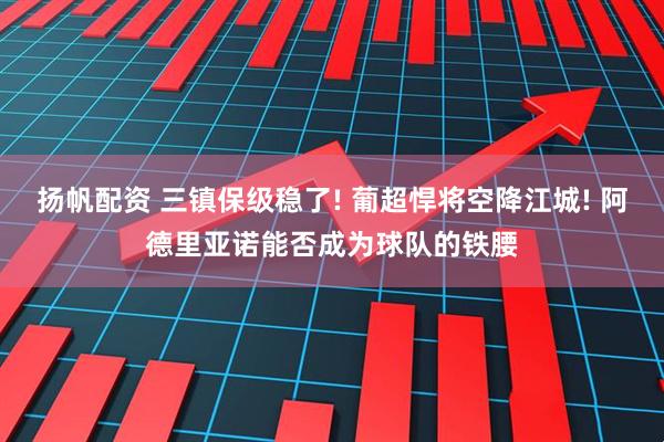 扬帆配资 三镇保级稳了! 葡超悍将空降江城! 阿德里亚诺能否成为球队的铁腰