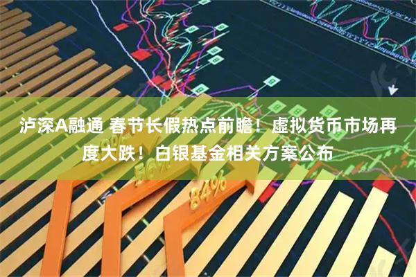 泸深A融通 春节长假热点前瞻！虚拟货币市场再度大跌！白银基金相关方案公布