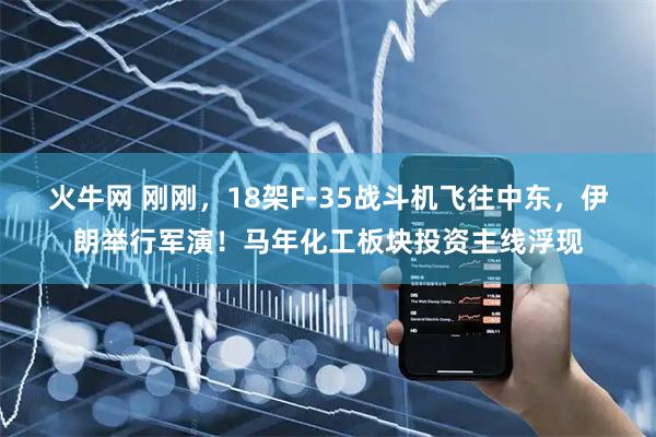火牛网 刚刚，18架F-35战斗机飞往中东，伊朗举行军演！马年化工板块投资主线浮现