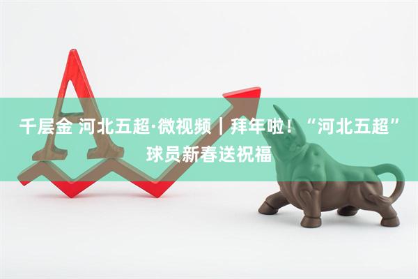 千层金 河北五超·微视频｜拜年啦！“河北五超”球员新春送祝福