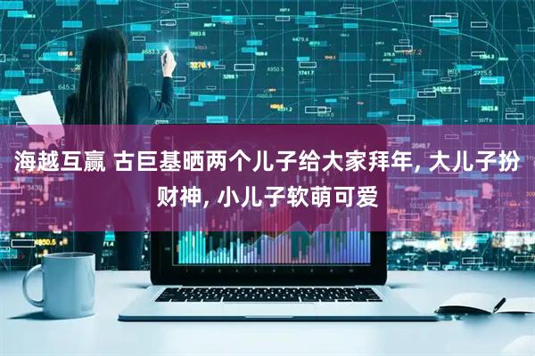 海越互赢 古巨基晒两个儿子给大家拜年, 大儿子扮财神, 小儿子软萌可爱
