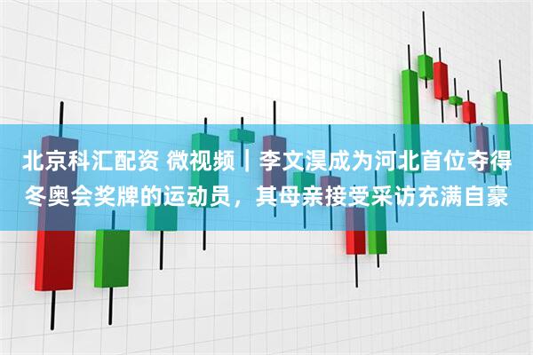 北京科汇配资 微视频｜李文淏成为河北首位夺得冬奥会奖牌的运动员，其母亲接受采访充满自豪