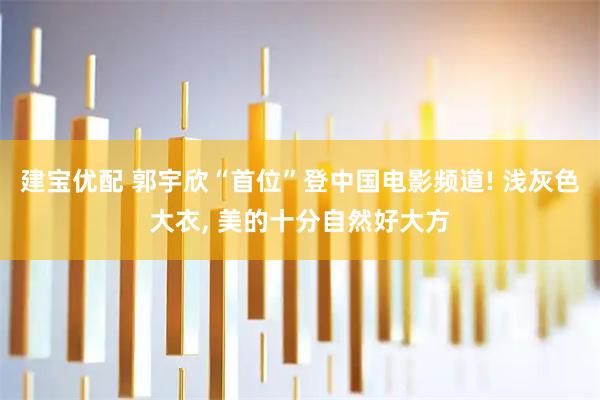 建宝优配 郭宇欣“首位”登中国电影频道! 浅灰色大衣, 美的十分自然好大方