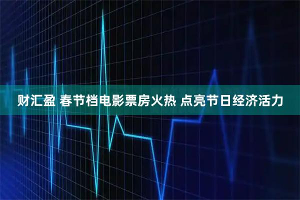 财汇盈 春节档电影票房火热 点亮节日经济活力