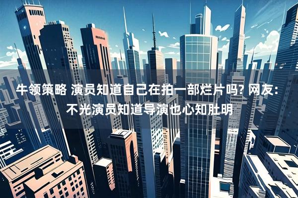 牛领策略 演员知道自己在拍一部烂片吗? 网友: 不光演员知道导演也心知肚明
