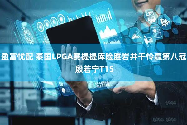 盈富忧配 泰国LPGA赛提提库险胜岩井千怜赢第八冠 殷若宁T15