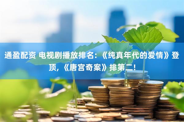 通盈配资 电视剧播放排名: 《纯真年代的爱情》登顶, 《唐宫奇案》排第二!