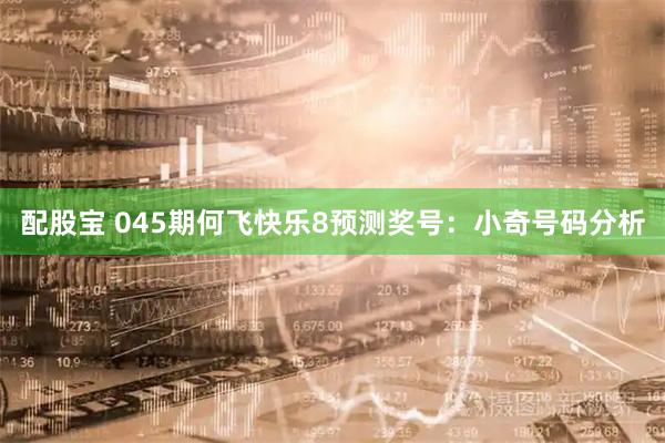 配股宝 045期何飞快乐8预测奖号：小奇号码分析